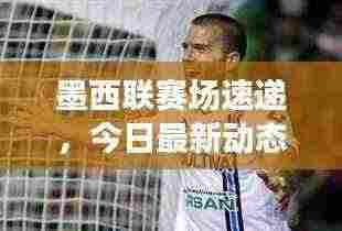 墨西联赛场速递,今日最新动态与战报