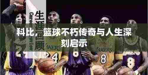 科比,篮球不朽传奇与人生深刻启示