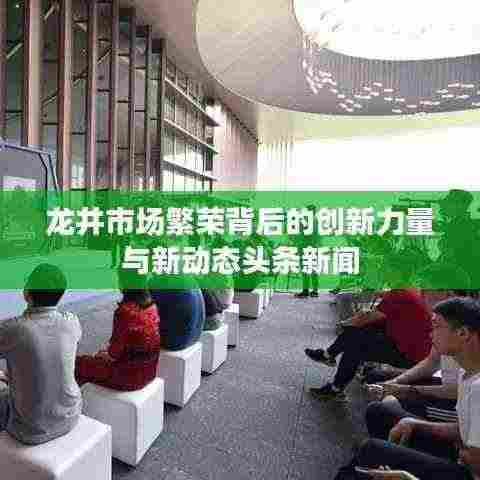 龙井市场繁荣背后的创新力量与新动态头条新闻