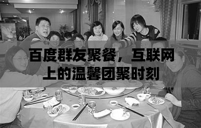 百度群友聚餐,互联网上的温馨团聚时刻