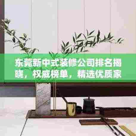 东莞新中式装修公司排名揭晓,权威榜单,精选优质家装公司!