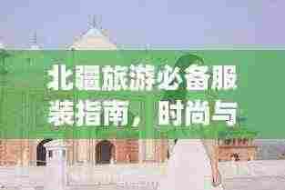 北疆旅游必备服装指南,时尚与舒适并存,轻松畅游新疆!