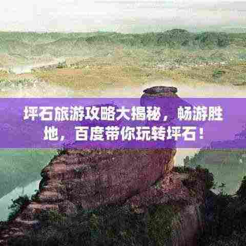 坪石旅游攻略大揭秘,畅游胜地,百度带你玩转坪石!