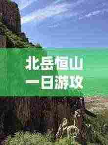 北岳恒山一日游攻略全解析,玩转恒山美景,尽享精彩一日游!