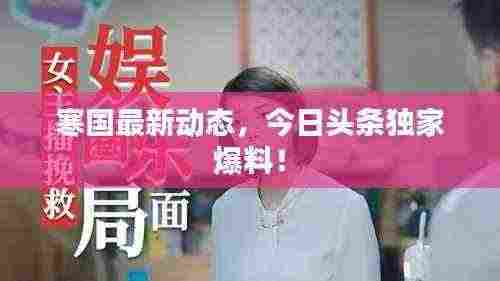 寒国最新动态,今日头条独家爆料!