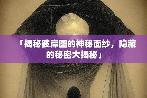 「揭秘彼岸图的神秘面纱,隐藏的秘密大揭秘」