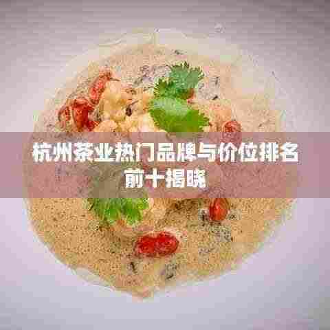 杭州茶业热门品牌与价位排名前十揭晓