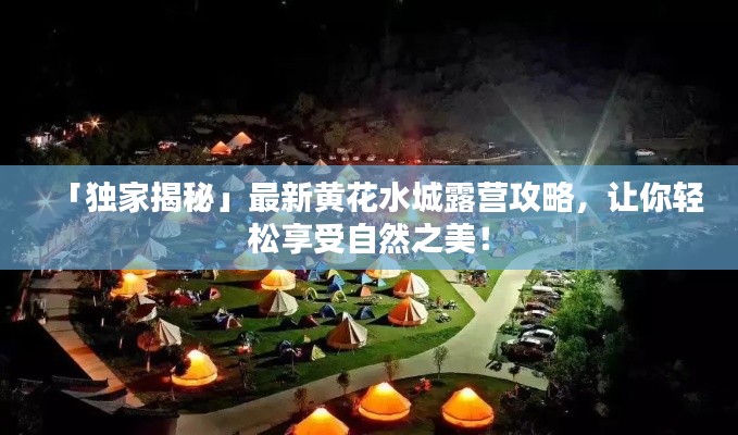 「独家揭秘」最新黄花水城露营攻略,让你轻松享受自然之美!