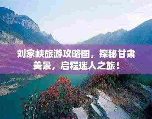 刘家峡旅游攻略图,探秘甘肃美景,启程迷人之旅!