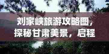 刘家峡旅游攻略图,探秘甘肃美景,启程迷人之旅!