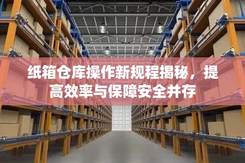 纸箱仓库操作新规程揭秘，提高效率与保障安全并存