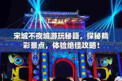 宋城不夜城游玩秘籍,探秘精彩景点,体验绝佳攻略!