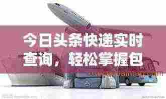 今日头条快递实时查询,轻松掌握包裹最新动态