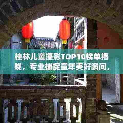桂林儿童摄影TOP10榜单揭晓,专业捕捉童年美好瞬间,留住纯真笑颜