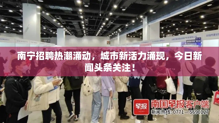 南宁招聘热潮涌动,城市新活力涌现,今日新闻头条关注!