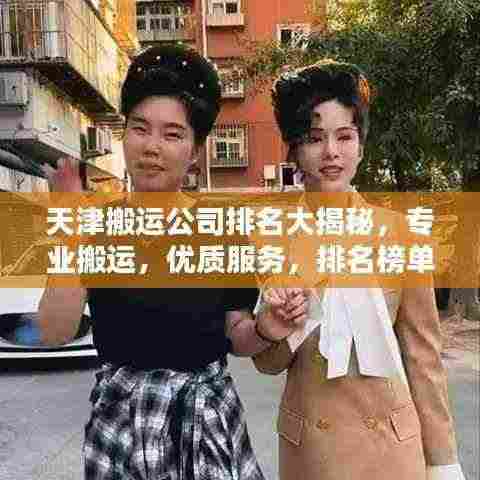 天津搬运公司排名大揭秘,专业搬运,优质服务,排名榜单不容错过!