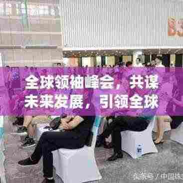 全球领袖峰会,共谋未来发展,引领全球前行