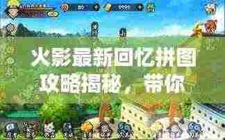 火影最新回忆拼图攻略揭秘，带你重温经典瞬间！