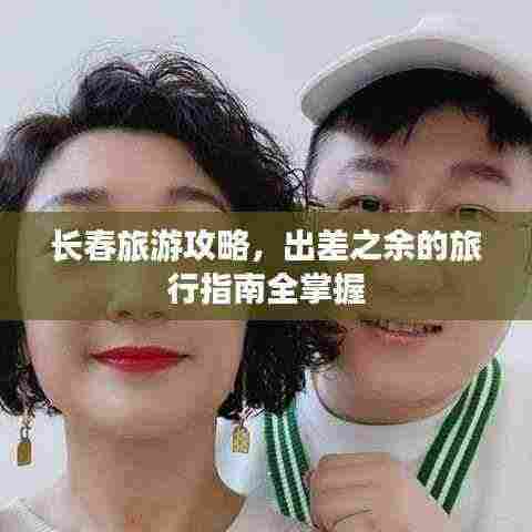 长春旅游攻略,出差之余的旅行指南全掌握