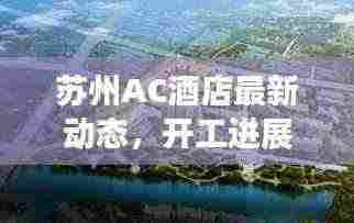 苏州AC酒店最新动态，开工进展全面揭秘