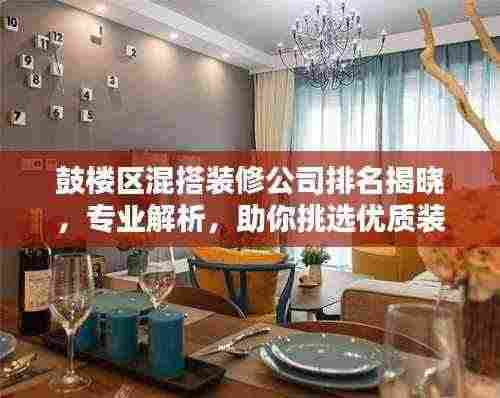 鼓楼区混搭装修公司排名揭晓，专业解析，助你挑选优质装修企业