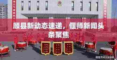 顾县新动态速递,偃师新闻头条聚焦