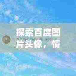 探索百度图片头像,情感与视觉的愉悦交融