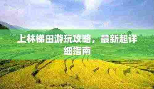 上林梯田游玩攻略,最新超详细指南