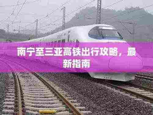 南宁至三亚高铁出行攻略，最新指南