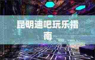 昆明迪吧玩乐指南