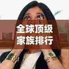 全球顶级家族排行榜大揭秘,谁居榜首?