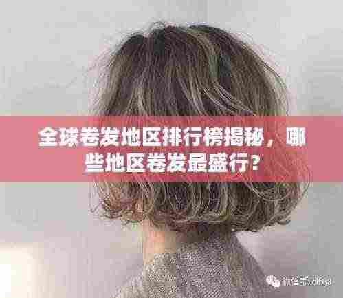全球卷发地区排行榜揭秘，哪些地区卷发最盛行？