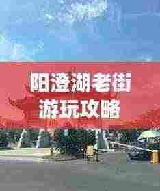 阳澄湖老街游玩攻略,探秘魅力老街,体验别样风情!