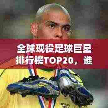 全球现役足球巨星排行榜TOP20,谁技压群雄?