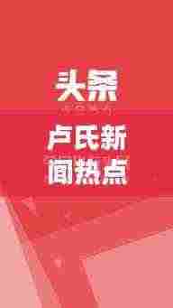 卢氏新闻热点速递，最新头条一览无余