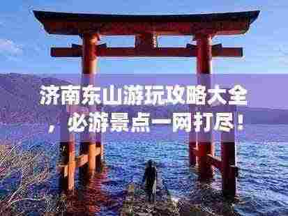 济南东山游玩攻略大全,必游景点一网打尽!