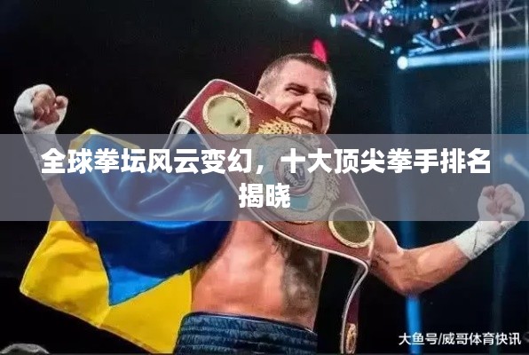 全球拳坛风云变幻,十大顶尖拳手排名揭晓