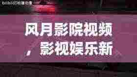 风月影院视频,影视娱乐新世界探索之旅