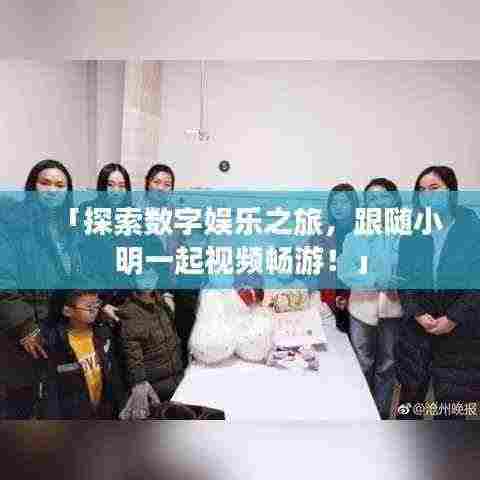 「探索数字娱乐之旅,跟随小明一起视频畅游!」