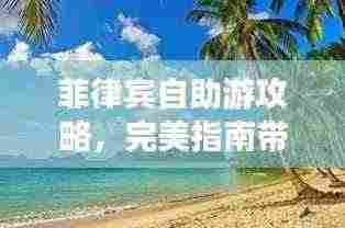 菲律宾自助游攻略,完美指南带你畅游热带风情!