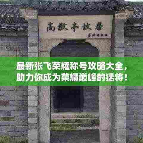 最新张飞荣耀称号攻略大全，助力你成为荣耀巅峰的猛将！