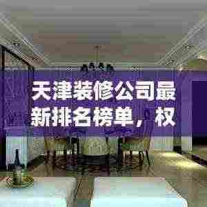 天津装修公司最新排名榜单,权威推荐!