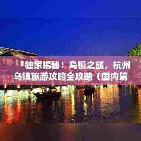 「独家揭秘！乌镇之旅，杭州乌镇旅游攻略全攻略（国内篇）」