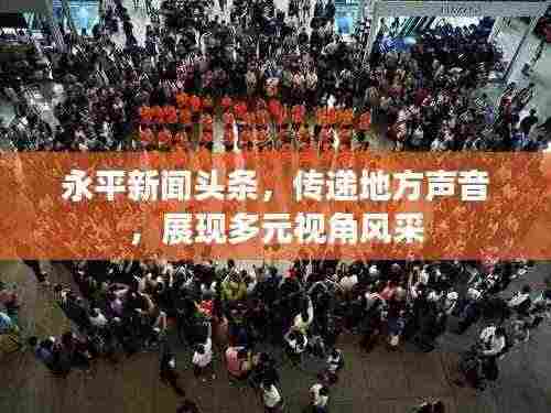 永平新闻头条，传递地方声音，展现多元视角风采