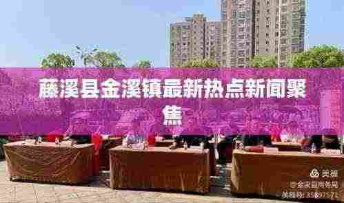 藤溪县金溪镇最新热点新闻聚焦