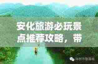 安化旅游必玩景点推荐攻略,带你畅游美丽风光!