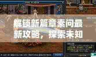 解锁新篇章素问最新攻略,探索未知领域,揭秘隐藏特质!