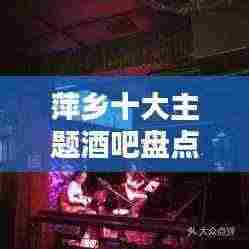 萍乡十大主题酒吧盘点,夜生活风情独特迷人
