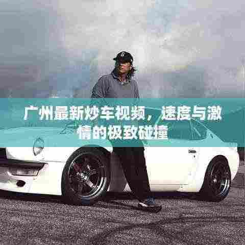 广州最新炒车视频,速度与激情的极致碰撞