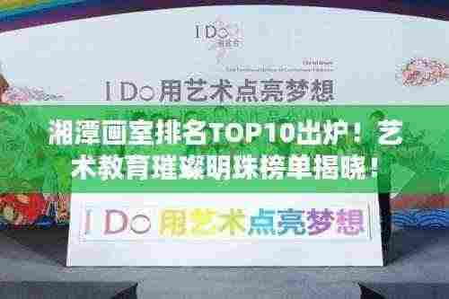 湘潭画室排名TOP10出炉!艺术教育璀璨明珠榜单揭晓!